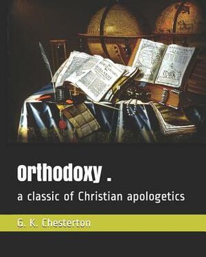 Orthodoxy .: A Classic of Christian Apologetics by G.K. Chesterton