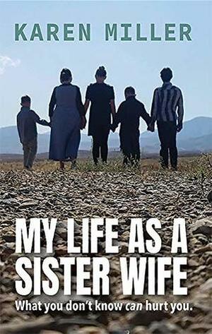 My Life as a Sister Wife: What You Don't Know Can Hurt You by Karen Miller