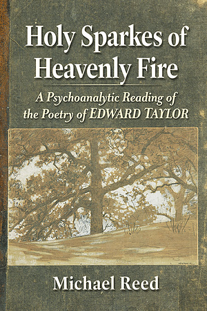 Holy Sparkes of Heavenly Fire: A Psychoanalytic Reading of the Poetry of Edward Taylor by Michael Reed