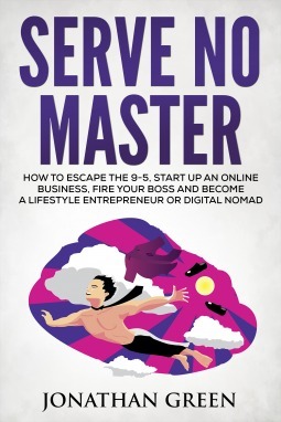 Serve No Master: How to Escape the 9-5, Start up an Online Business, Fire Your Boss and Become a Lifestyle Entrepreneur or Digital Nomad by Jonathan Green