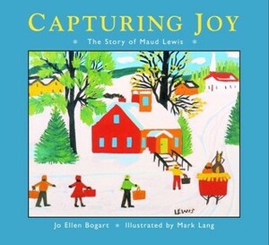 Capturing Joy: The Story of Maud Lewis by Mark Lang, Jo Ellen Bogart