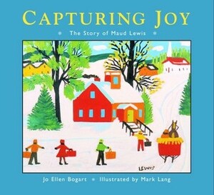 Capturing Joy: The Story of Maud Lewis by Jo Ellen Bogart, Mark Lang