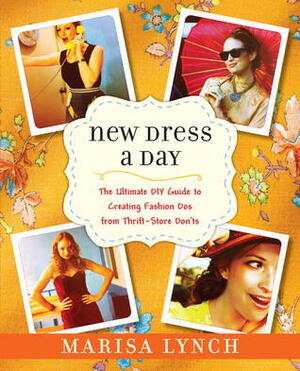 New Dress a Day: The Ultimate DIY Guide to Creating Fashion Dos from Thrift-Store Don'ts by Marisa Lynch