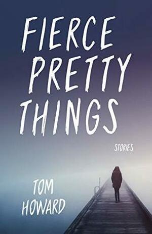 Fierce Pretty Things: Stories by Tom Howard