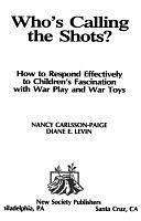 Who's Calling the Shots?: How to Respond Effectively to Children's Fascination with War Play and War Toys by Diane E. Levin, Nancy Carlsson-Paige