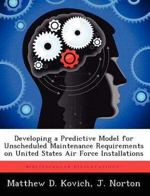 Developing a Predictive Model for Unscheduled Maintenance Requirements on United States Air Force Installations by Matthew D. Kovich, J. Norton