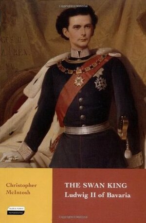 The Swan King: Ludwig II of Bavaria by Christopher McIntosh