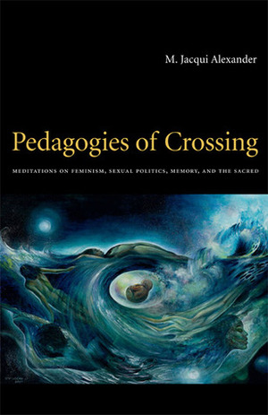 Pedagogies of Crossing: Meditations on Feminism, Sexual Politics, Memory, and the Sacred by M. Jacqui Alexander
