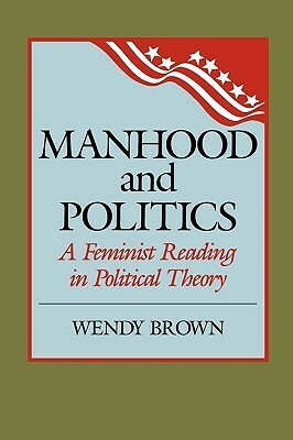 Manhood and Politics: A Feminist Reading in Political Theory by Wendy Brown