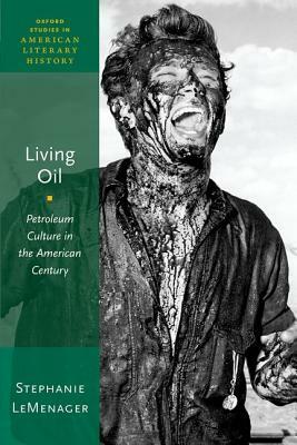 Living Oil: Petroleum Culture in the American Century by Stephanie LeMenager