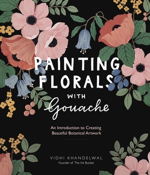 Painting Florals with Gouache: An Introduction to Creating Beautiful Botanical Artwork by Vidhi Khandelwal