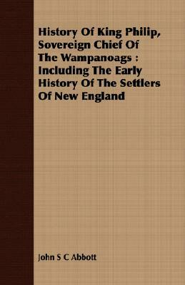 History of King Philip, Sovereign Chief of the Wampanoags: Including the Early History of the Settlers of New England by John S.C. Abbott