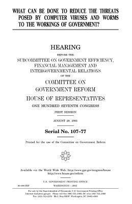 What Can Be Done to Reduce the Threats Posed by Computer Viruses and Worms to the Workings of Government? by United States Congress, Committee on Government Reform, United States House of Representatives