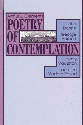Poetry of Contemplation: John Donne, George Herbert, Henry Vaughan, and the Modern Period by Arthur L. Clements