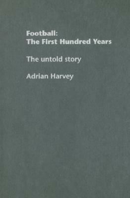 Football: The First Hundred Years: The Untold Story by Adrian Harvey