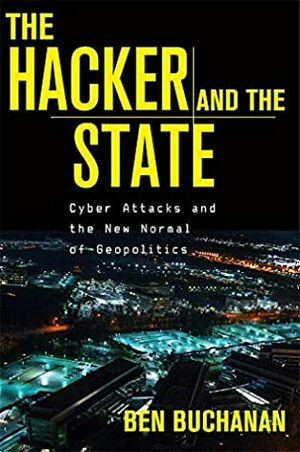 The Hacker and the State: Cyber Attacks and the New Normal of Geopolitics by Ben Buchanan