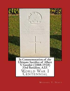 In Commemoration of the Ultimate Sacrifice of Albert V. Goodsir (1888-1918) 33rd Battalion, A.I.F.: World War I Centennial by Michael T. Tracy