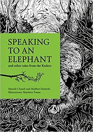 Speaking to an Elephant: and other tales from the Kadars by Madhuri Ramesh, Matthew Frame, Manish Chandi