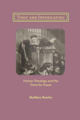 Toxic and Intoxicating: Puritan Theology and the Thirst for Power by Matthew Rowley