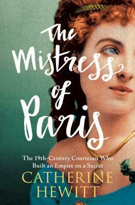 The Mistress of Paris: The 19th-Century Courtesan Who Built an Empire on a Secret by Catherine Hewitt