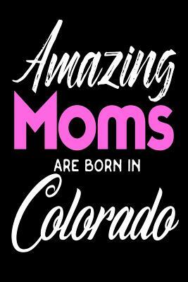 Amazing Moms Are Born In Colorado: Mothers Centennial State Birth Place Gift by Creative Juices Publishing