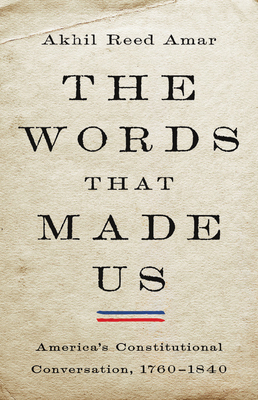 The Words That Made Us: America's Constitutional Conversation, 1760-1840 by Akhil Reed Amar