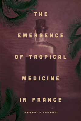The Emergence of Tropical Medicine in France by Michael A. Osborne