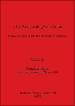 The Archaeology of Value: Essays on Prestige and the Processes of Valuation by Steve Mills, Douglass Whitfield Bailey, Douglass Bailey