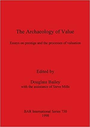 The Archaeology of Value: Essays on Prestige and the Processes of Valuation by Steve Mills, Douglass Whitfield Bailey, Douglass Bailey