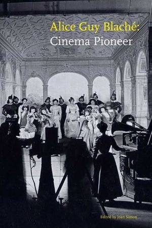Alice Guy Blaché: Cinema Pioneer by Joan Simon, Alison McMahan, Charles Musser, Alan Williams, Jane M. Gaines, Kim Tomadjoglou