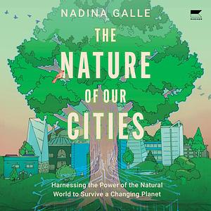 The Nature of Our Cities: Harnessing the Power of the Natural World to Survive a Changing Planet by Nadina Galle