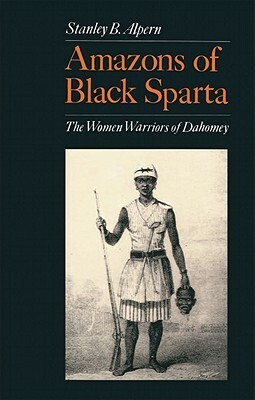 Amazons of Black Sparta: The Women Warriors of Dahomey by Stanley B. Alpern
