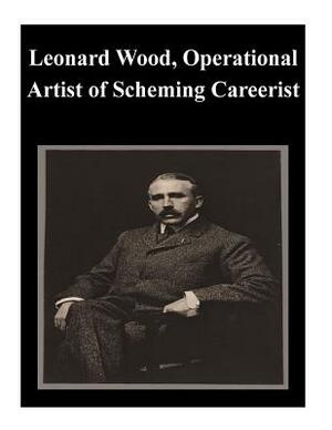 Leonard Wood, Operational Artist of Scheming Careerist by U. S. Army Command and General Staff Col