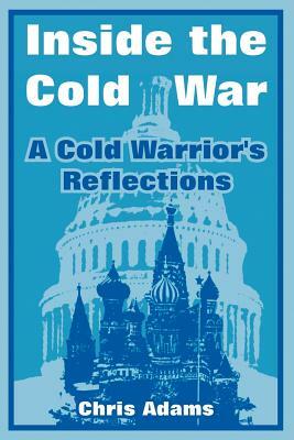 Inside the Cold War: A Cold Warrior's Reflections by Chris Adams