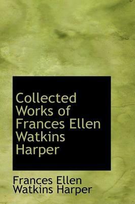 Collected Works of Frances Ellen Watkins Harper by Frances E.W. Harper