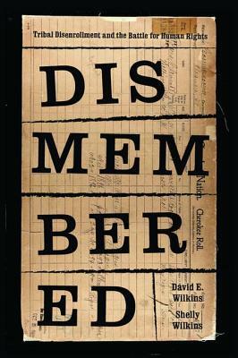 Dismembered: Native Disenrollment and the Battle for Human Rights by Shelly Hulse Wilkins, David E. Wilkins