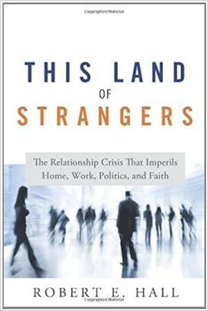 This Land of Strangers: The Relationship Crisis That Imperils Home, Work, Politics, and Faith by Robert E. Hall