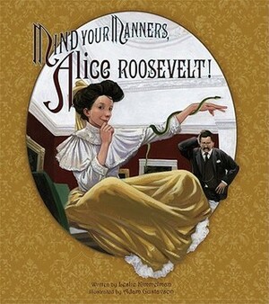 Mind Your Manners, Alice Roosevelt! by Adam Gustavson, Leslie Kimmelman