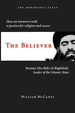 The Believer: How an Introvert with a Passion for Religion and Soccer Became Abu Bakr al-Baghdadi, Leader of the Islamic State (The Brookings Essay) by William McCants