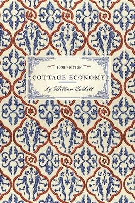 Cottage Economy: Containing Information Relative to the Brewing of Beer...to Which Is Added the Poor Man's Friend; Or, a Defence of the by William Cobbett