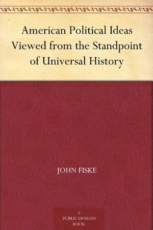 American Political Ideas Viewed from the Standpoint of Universal History by John Fiske