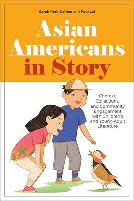 Asian Americans in Story: Context, Collections, and Community Engagement with Children's and Young Adult Literature by Sarah Park Dahlen, Paul Lai