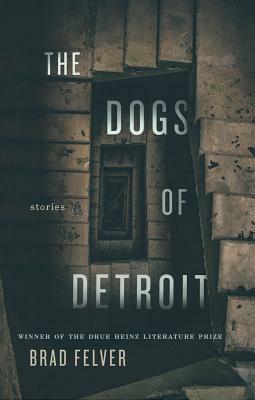 The Dogs of Detroit: Stories by Brad Felver