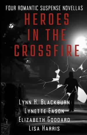 Heroes in the Crossfire: Four Romantic Suspense Novellas by Lisa Harris, Lynn H. Blackburn, Lynette Eason, Elizabeth Goddard