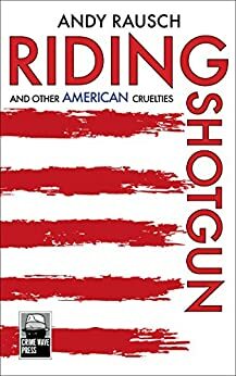 Riding Shotgun: And Other American Cruelties by Andy Rausch