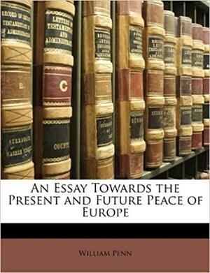 An Essay Towards the Present and Future Peace of Europe by William Penn