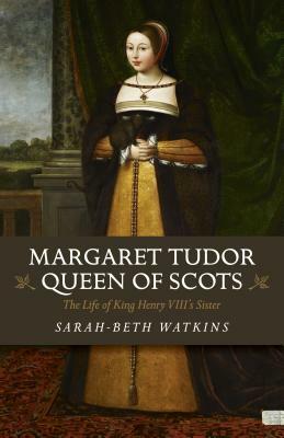 Margaret Tudor, Queen of Scots: The Life of King Henry VIII's Sister by Sarah-Beth Watkins