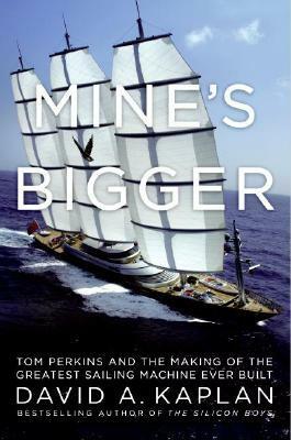 Mine's Bigger: Tom Perkins and the Making of the Greatest Sailing Machine Ever Built by David A. Kaplan