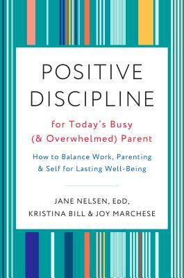 Positive Discipline for Today's Busy (and Overwhelmed) Parent: How to Balance Work, Parenting, and Self for Lasting Well-Being by Jane Nelsen, Joy Marchese, Kristina Bill