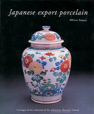 Japanese Export Porcelain: Catalogue of the Collection of the Ashmolean Museum, Oxford by Oliver Impey